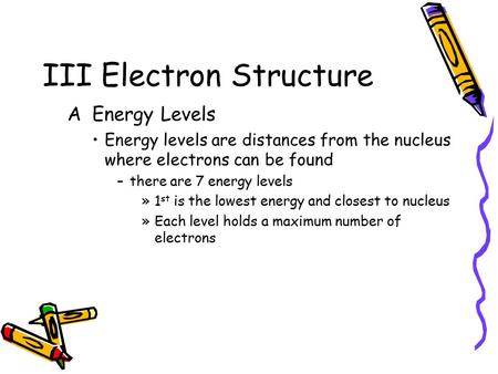 III Electron Structure AEnergy Levels Energy levels are distances from the nucleus where electrons can be found –there are 7 energy levels »1 st is the.
