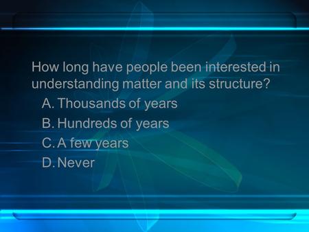 How long have people been interested in understanding matter and its structure? A.Thousands of years B.Hundreds of years C.A few years D.Never.