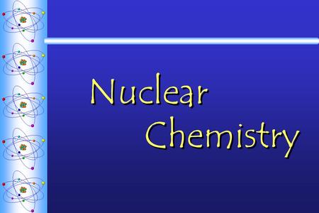 Nuclear Chemistry. RadioactivityRadioactivity  The spontaneous decomposition of a nucleus to form a different nucleus accompanied by a release of energy.