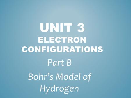 UNIT 3 ELECTRON CONFIGURATIONS Part B Bohr’s Model of Hydrogen.