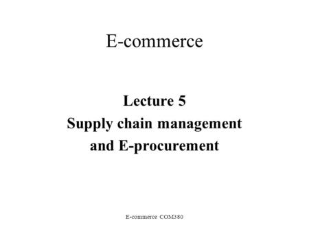 E-commerce COM380 E-commerce Lecture 5 Supply chain management and E-procurement.