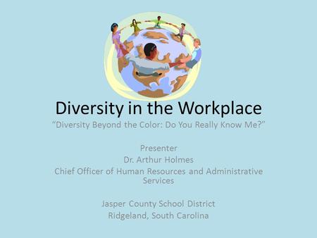 Diversity in the Workplace “Diversity Beyond the Color: Do You Really Know Me?” Presenter Dr. Arthur Holmes Chief Officer of Human Resources and Administrative.