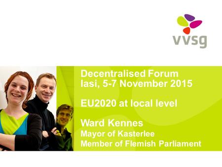 Decentralised Forum Iasi, 5-7 November 2015 EU2020 at local level Ward Kennes Mayor of Kasterlee Member of Flemish Parliament.