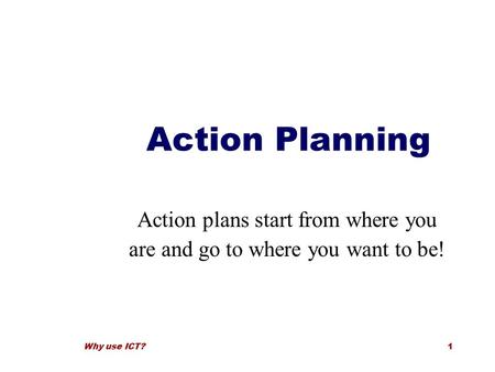 Why use ICT?1 Action Planning Action plans start from where you are and go to where you want to be!