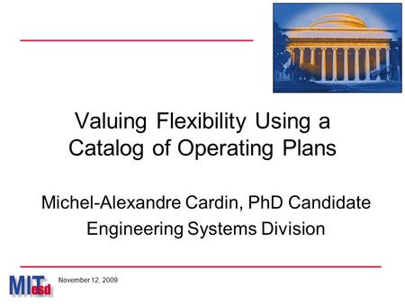 Valuing Flexibility Using a Catalog of Operating Plans Michel-Alexandre Cardin, PhD Candidate Engineering Systems Division November 12, 2009.