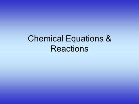 Chemical Equations & Reactions Describing a Chemical Reaction Indications of a Chemical Reaction –Evolution of heat, light, and/or sound –Production.