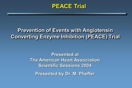 Prevention of Events with Angiotensin Converting Enzyme Inhibition (PEACE) Trial PEACE Trial Presented at The American Heart Association Scientific Sessions.