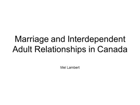 Marriage and Interdependent Adult Relationships in Canada Mel Lambert.