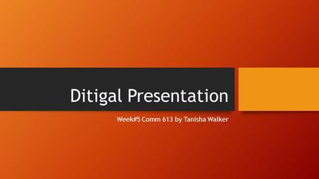 Ditigal Presentation Week#5 Comm 613 by Tanisha Walker.