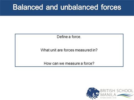 Define a force. What unit are forces measured in? How can we measure a force?