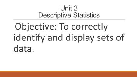 Unit 2 Descriptive Statistics Objective: To correctly identify and display sets of data.