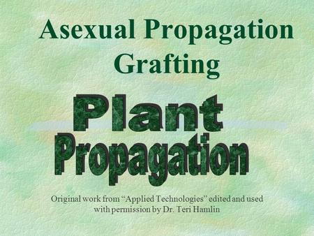 Asexual Propagation Grafting Original work from “Applied Technologies” edited and used with permission by Dr. Teri Hamlin.