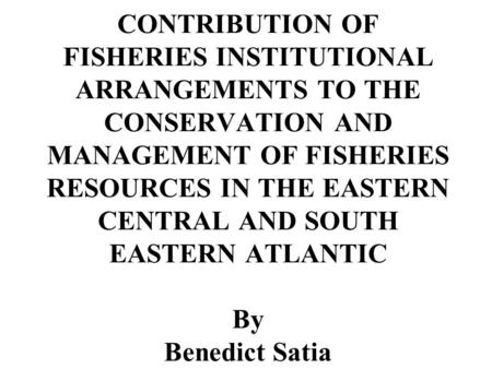 CONTRIBUTION OF FISHERIES INSTITUTIONAL ARRANGEMENTS TO THE CONSERVATION AND MANAGEMENT OF FISHERIES RESOURCES IN THE EASTERN CENTRAL AND SOUTH EASTERN.