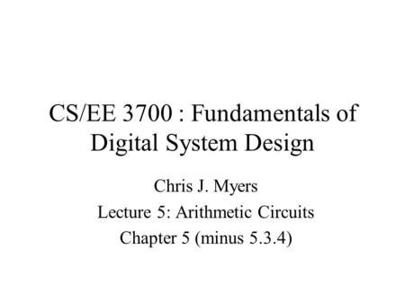 CS/EE 3700 : Fundamentals of Digital System Design Chris J. Myers Lecture 5: Arithmetic Circuits Chapter 5 (minus 5.3.4)
