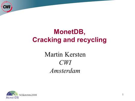 M.Kersten 2008 1 MonetDB, Cracking and recycling Martin Kersten CWI Amsterdam.