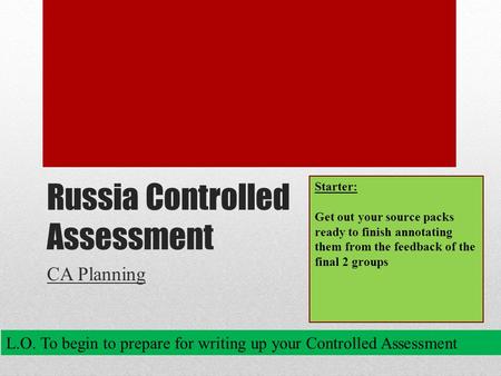 Russia Controlled Assessment CA Planning L.O. To begin to prepare for writing up your Controlled Assessment Starter: Get out your source packs ready to.