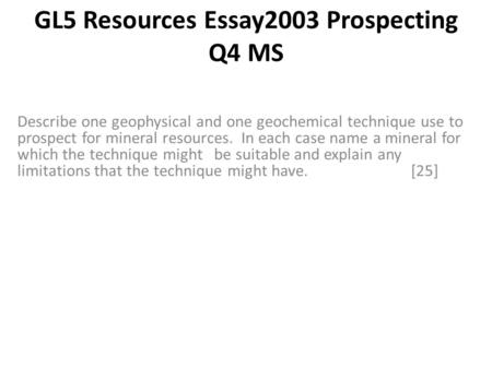 GL5 Resources Essay2003 Prospecting Q4 MS Describe one geophysical and one geochemical technique use to prospect for mineral resources. In each case name.