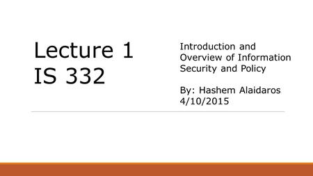 Introduction and Overview of Information Security and Policy By: Hashem Alaidaros 4/10/2015 Lecture 1 IS 332.