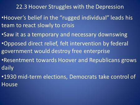 22.3 Hoover Struggles with the Depression Hoover’s belief in the “rugged individual” leads his team to react slowly to crisis Saw it as a temporary and.