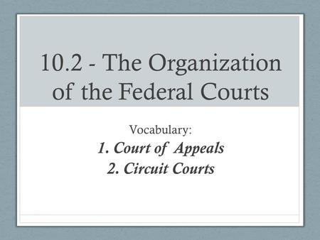 10.2 - The Organization of the Federal Courts Vocabulary: 1.Court of Appeals 2.Circuit Courts.