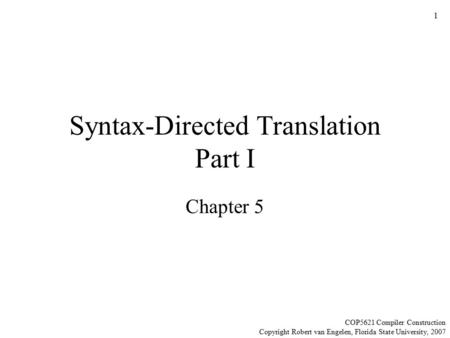 1 Syntax-Directed Translation Part I Chapter 5 COP5621 Compiler Construction Copyright Robert van Engelen, Florida State University, 2007.