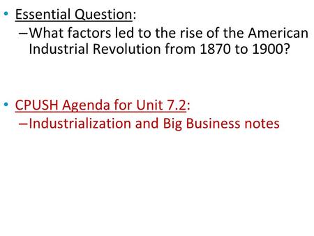 Essential Question: – What factors led to the rise of the American Industrial Revolution from 1870 to 1900? CPUSH Agenda for Unit 7.2: – Industrialization.