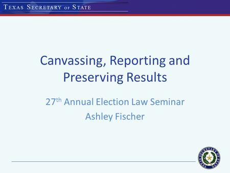 Canvassing, Reporting and Preserving Results 27 th Annual Election Law Seminar Ashley Fischer.