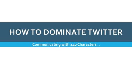 HOW TO DOMINATE TWITTER Communicating with 140 Characters..