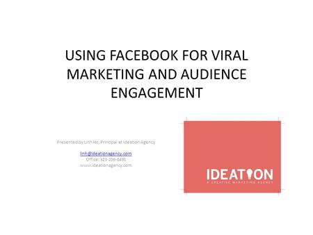 USING FACEBOOK FOR VIRAL MARKETING AND AUDIENCE ENGAGEMENT Presented by Linh Ho, Principal at Ideation Agency Office: 323-206-6491.