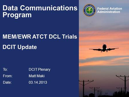 Federal Aviation Administration Data Communications Program MEM/EWR ATCT DCL Trials DCIT Update To:DCIT Plenary From: Matt Maki Date: 03.14.2013.