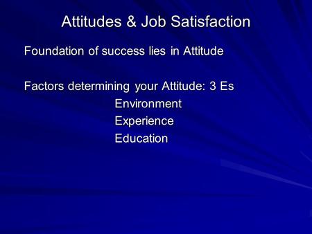 Attitudes & Job Satisfaction Foundation of success lies in Attitude Factors determining your Attitude: 3 Es Environment Environment Experience Experience.