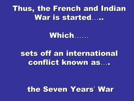 Thus, the French and Indian War is started ….. Which …… sets off an international conflict known as …. the Seven Years ’ War.