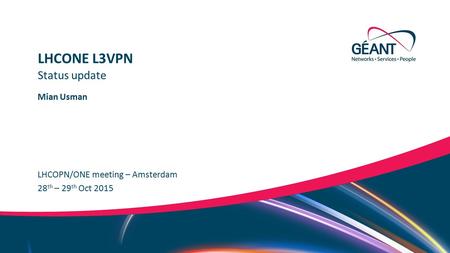 Networks ∙ Services ∙ People www.geant.org Mian Usman LHCOPN/ONE meeting – Amsterdam Status update LHCONE L3VPN 28 th – 29 th Oct 2015.