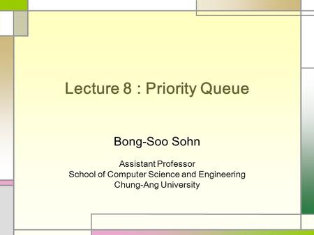 Lecture 8 : Priority Queue Bong-Soo Sohn Assistant Professor School of Computer Science and Engineering Chung-Ang University.