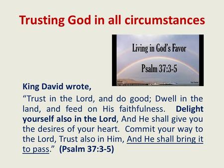Trusting God in all circumstances King David wrote, “Trust in the Lord, and do good; Dwell in the land, and feed on His faithfulness. Delight yourself.