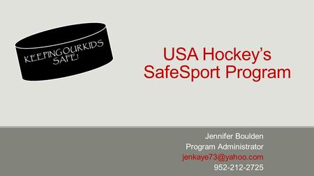 USA Hockey’s SafeSport Program Jennifer Boulden Program Administrator 952-212-2725 KEEPING OUR KIDS SAFE!