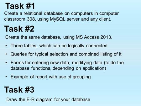 Task #1 Create a relational database on computers in computer classroom 308, using MySQL server and any client. Create the same database, using MS Access.
