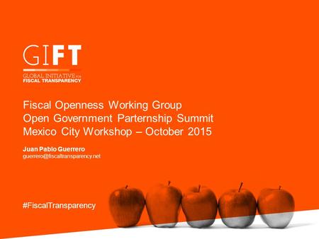 Fiscal Openness Working Group Open Government Parternship Summit Mexico City Workshop – October 2015 Juan Pablo Guerrero