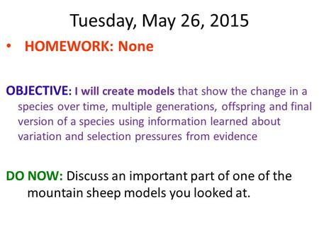 Tuesday, May 26, 2015 HOMEWORK: None OBJECTIVE : I will create models that show the change in a species over time, multiple generations, offspring and.