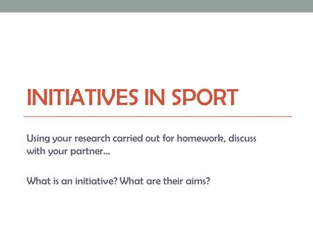 INITIATIVES IN SPORT Using your research carried out for homework, discuss with your partner… What is an initiative? What are their aims?