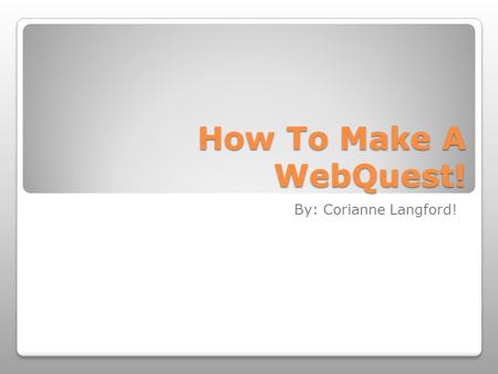 How To Make A WebQuest! By: Corianne Langford!.