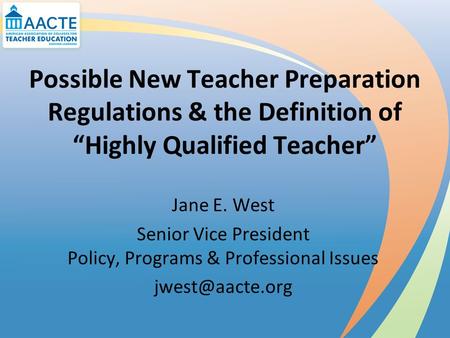 Possible New Teacher Preparation Regulations & the Definition of “Highly Qualified Teacher” Jane E. West Senior Vice President Policy, Programs & Professional.
