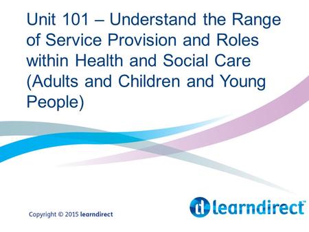 Unit 101 – Understand the Range of Service Provision and Roles within Health and Social Care (Adults and Children and Young People)