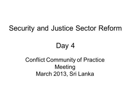 Security and Justice Sector Reform Day 4 Conflict Community of Practice Meeting March 2013, Sri Lanka.