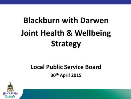Blackburn with Darwen Joint Health & Wellbeing Strategy Local Public Service Board 30 th April 2015.
