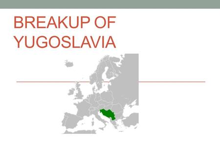 BREAKUP OF YUGOSLAVIA. Former Yugoslavia Creation Yugoslavia was first formed as a kingdom in 1918 and then recreated as a Socialist state in 1945 after.