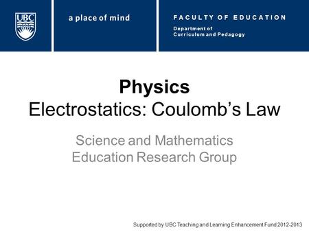 Physics Electrostatics: Coulomb’s Law Science and Mathematics Education Research Group Supported by UBC Teaching and Learning Enhancement Fund 2012-2013.