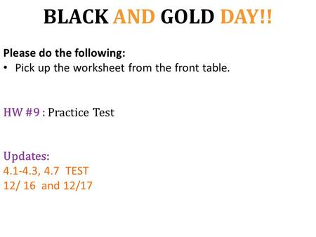 BLACK AND GOLD DAY!! Please do the following: Pick up the worksheet from the front table. HW #9 : Practice Test Updates: 4.1-4.3, 4.7 TEST 12/ 16 and 12/17.