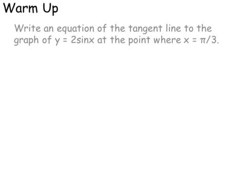 Warm Up Write an equation of the tangent line to the graph of y = 2sinx at the point where x = π/3.
