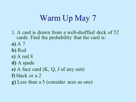 Warm Up May 7 1. A card is drawn from a well-shuffled deck of 52 cards. Find the probability that the card is: a) A 7 b) Red c) A red 8 d) A spade e) A.
